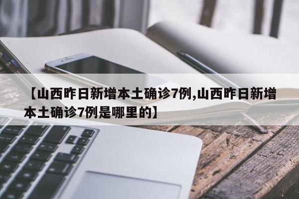 【山西昨日新增本土确诊7例,山西昨日新增本土确诊7例是哪里的】