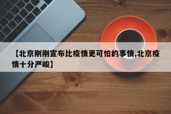 【北京刚刚宣布比疫情更可怕的事情,北京疫情十分严峻】