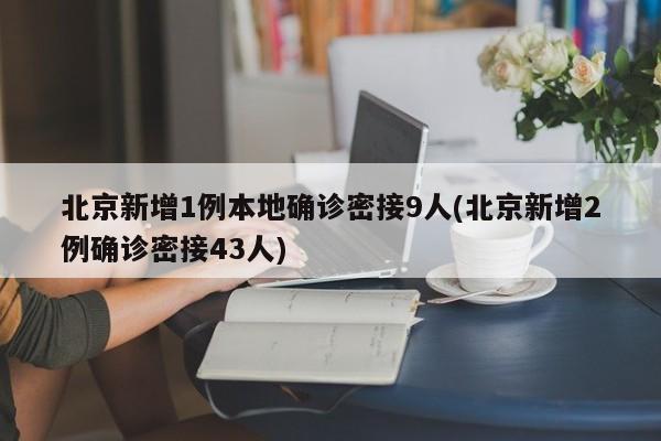 北京新增1例本地确诊密接9人(北京新增2例确诊密接43人)