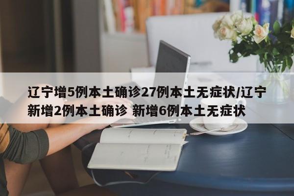 辽宁增5例本土确诊27例本土无症状/辽宁新增2例本土确诊 新增6例本土无症状