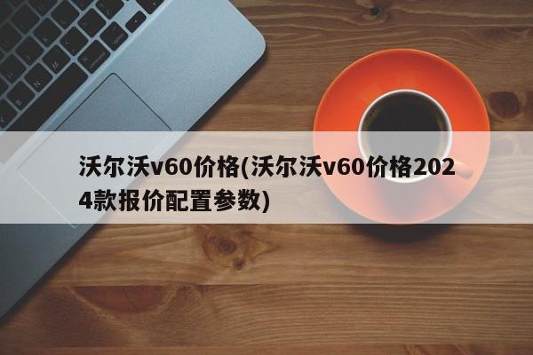 沃尔沃v60价格(沃尔沃v60价格2024款报价配置参数)