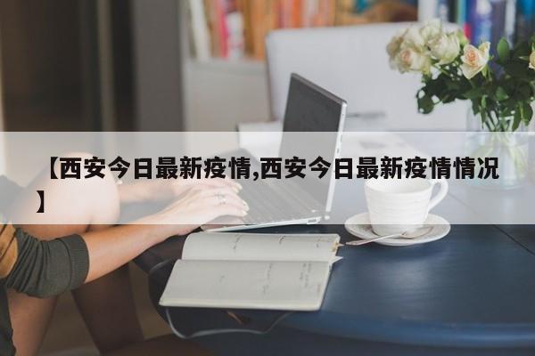 【西安今日最新疫情,西安今日最新疫情情况】