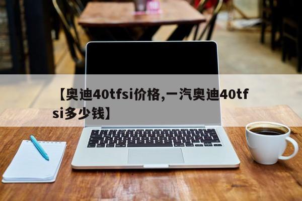 【奥迪40tfsi价格,一汽奥迪40tfsi多少钱】