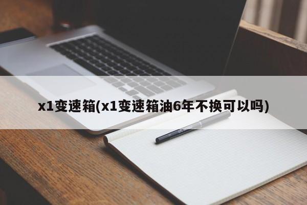 x1变速箱(x1变速箱油6年不换可以吗)
