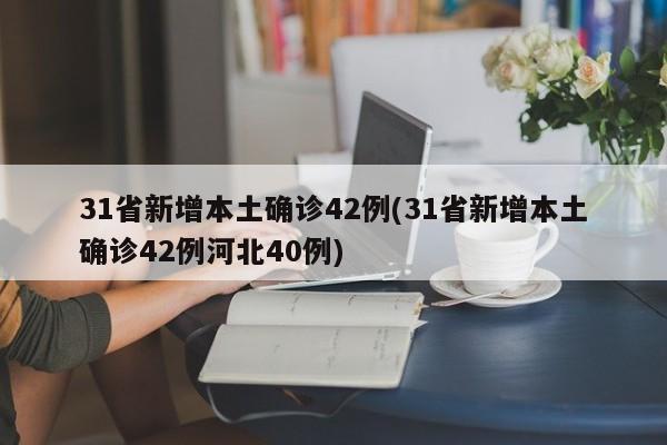 31省新增本土确诊42例(31省新增本土确诊42例河北40例)