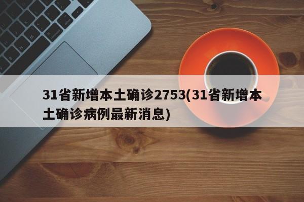 31省新增本土确诊2753(31省新增本土确诊病例最新消息)