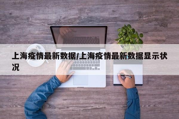 上海疫情最新数据/上海疫情最新数据显示状况