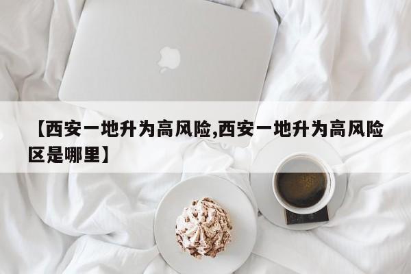 【西安一地升为高风险,西安一地升为高风险区是哪里】