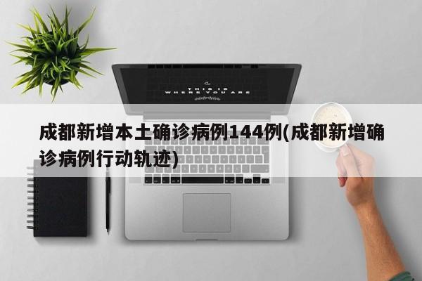 成都新增本土确诊病例144例(成都新增确诊病例行动轨迹)