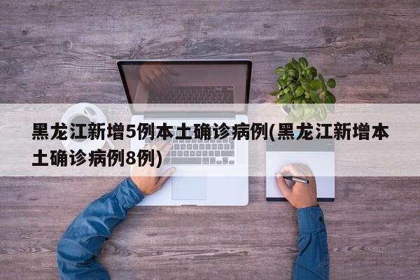 黑龙江新增5例本土确诊病例(黑龙江新增本土确诊病例8例)