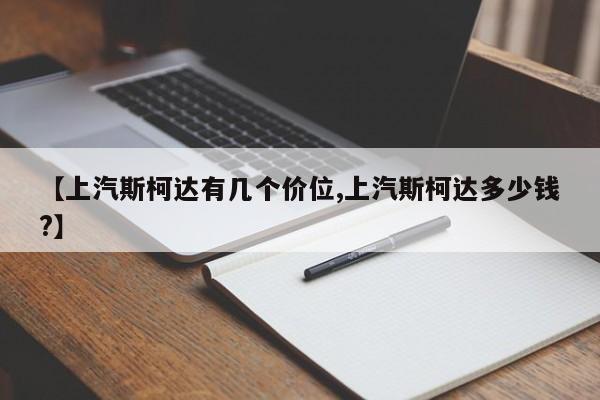 【上汽斯柯达有几个价位,上汽斯柯达多少钱?】