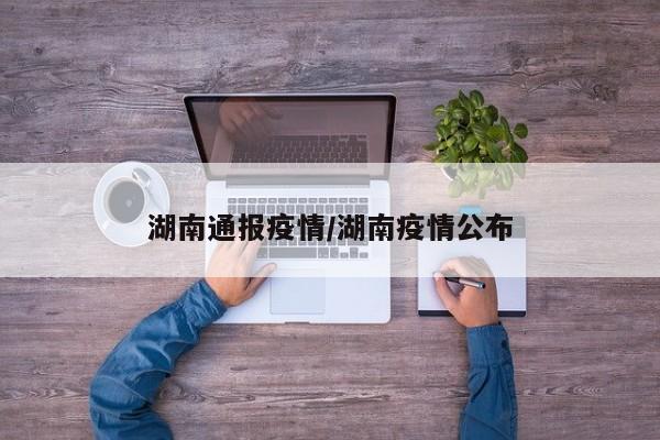 湖南通报疫情/湖南疫情公布