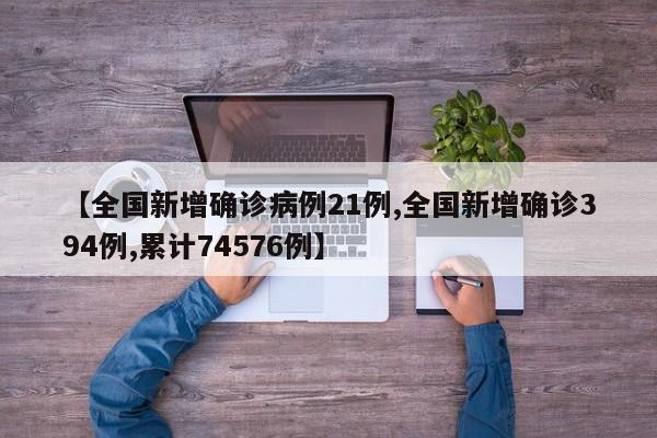 【全国新增确诊病例21例,全国新增确诊394例,累计74576例】