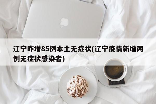 辽宁昨增85例本土无症状(辽宁疫情新增两例无症状感染者)