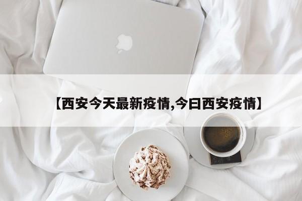 【西安今天最新疫情,今曰西安疫情】