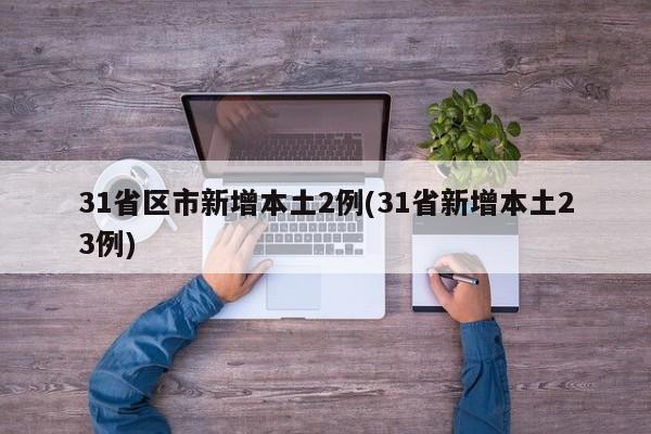 31省区市新增本土2例(31省新增本土23例)