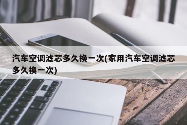 汽车空调滤芯多久换一次(家用汽车空调滤芯多久换一次)