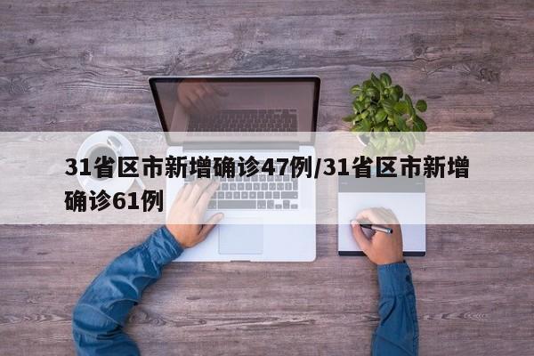 31省区市新增确诊47例/31省区市新增确诊61例
