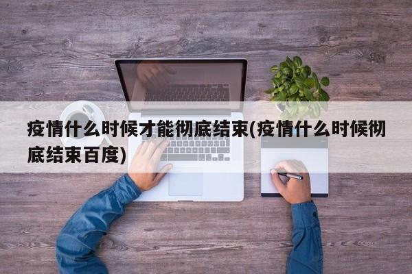 疫情什么时候才能彻底结束(疫情什么时候彻底结束百度)