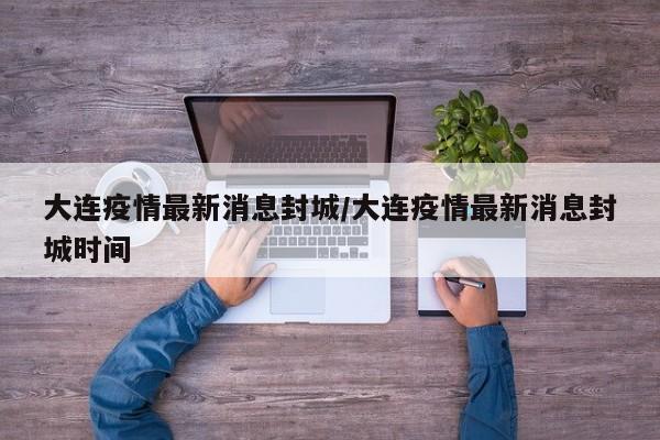 大连疫情最新消息封城/大连疫情最新消息封城时间