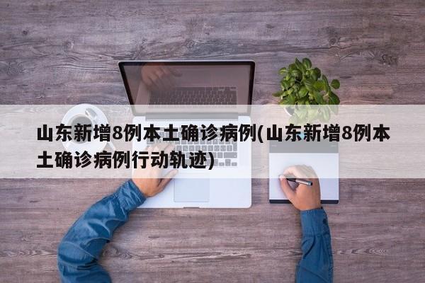 山东新增8例本土确诊病例(山东新增8例本土确诊病例行动轨迹)