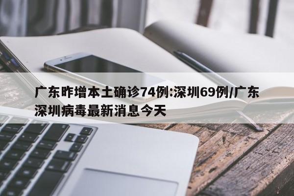 广东昨增本土确诊74例:深圳69例/广东深圳病毒最新消息今天
