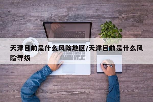 天津目前是什么风险地区/天津目前是什么风险等级