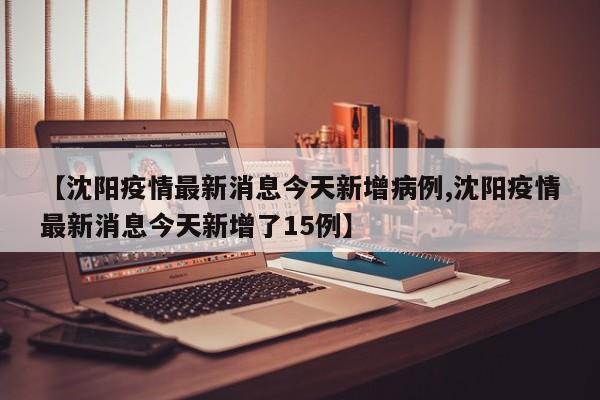 【沈阳疫情最新消息今天新增病例,沈阳疫情最新消息今天新增了15例】