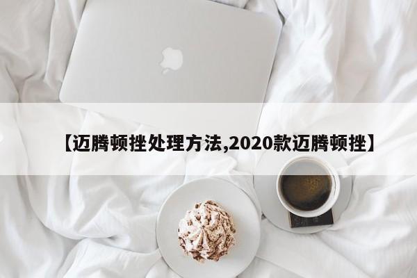 【迈腾顿挫处理方法,2020款迈腾顿挫】