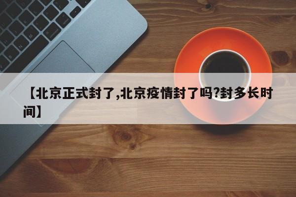 【北京正式封了,北京疫情封了吗?封多长时间】