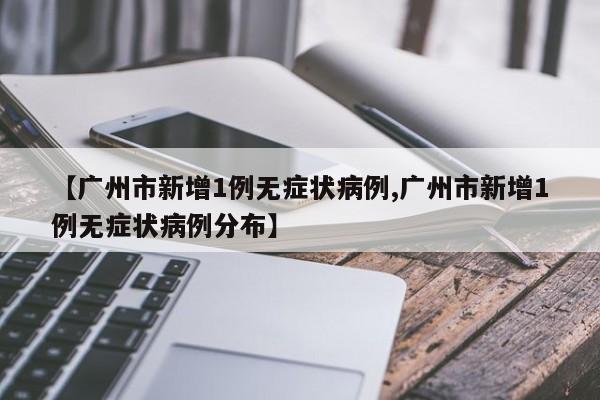 【广州市新增1例无症状病例,广州市新增1例无症状病例分布】