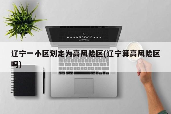 辽宁一小区划定为高风险区(辽宁算高风险区吗)