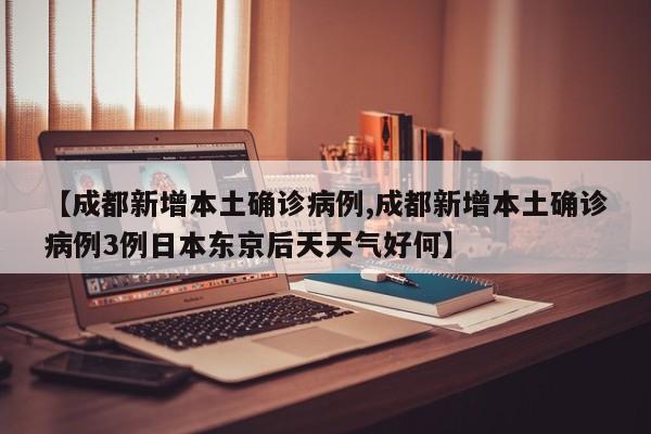 【成都新增本土确诊病例,成都新增本土确诊病例3例日本东京后天天气好何】