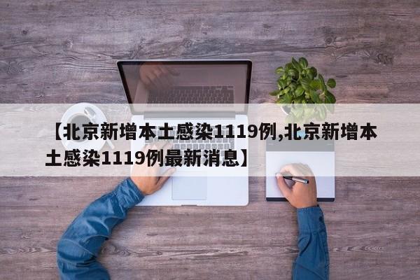 【北京新增本土感染1119例,北京新增本土感染1119例最新消息】
