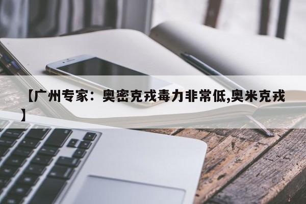 【广州专家：奥密克戎毒力非常低,奥米克戎】