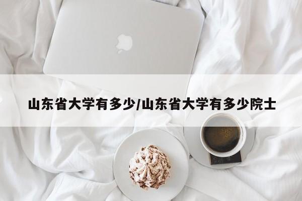 山东省大学有多少/山东省大学有多少院士