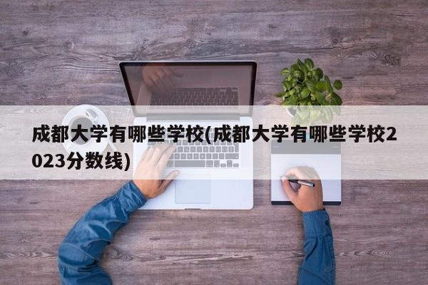 成都大学有哪些学校(成都大学有哪些学校2023分数线)