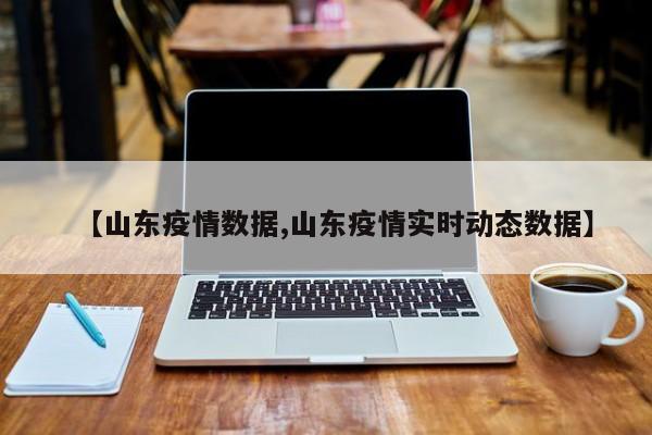 【山东疫情数据,山东疫情实时动态数据】