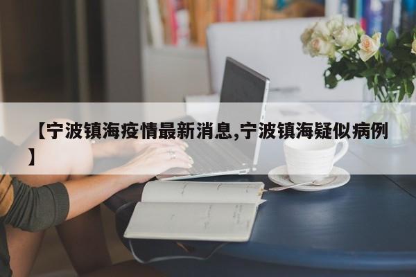 【宁波镇海疫情最新消息,宁波镇海疑似病例】