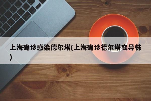 上海确诊感染德尔塔(上海确诊德尔塔变异株)