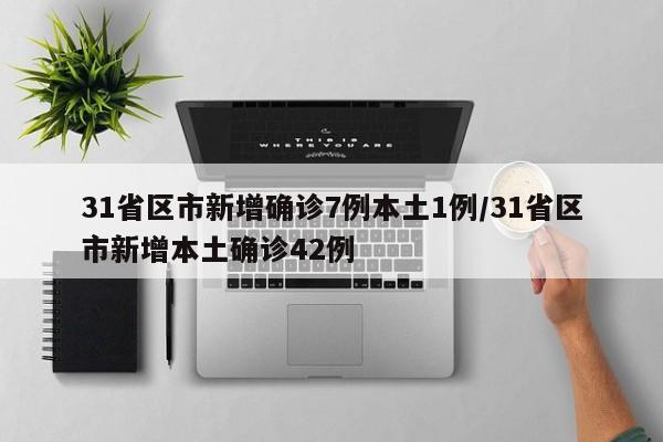 31省区市新增确诊7例本土1例/31省区市新增本土确诊42例
