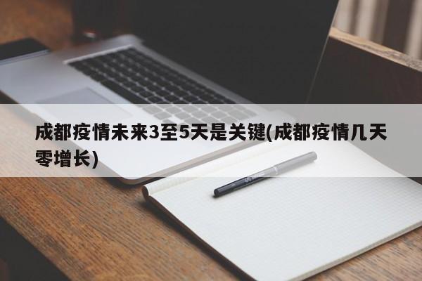 成都疫情未来3至5天是关键(成都疫情几天零增长)