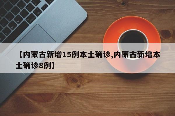 【内蒙古新增15例本土确诊,内蒙古新增本土确诊8例】