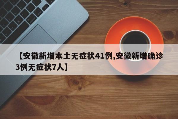 【安徽新增本土无症状41例,安徽新增确诊3例无症状7人】
