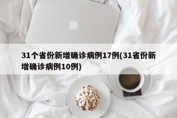 31个省份新增确诊病例17例(31省份新增确诊病例10例)