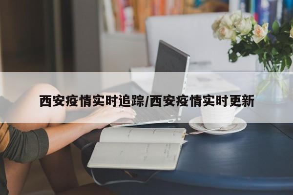 西安疫情实时追踪/西安疫情实时更新