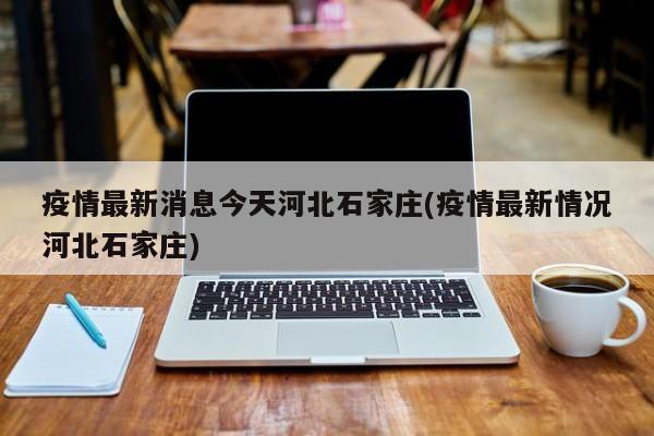 疫情最新消息今天河北石家庄(疫情最新情况河北石家庄)