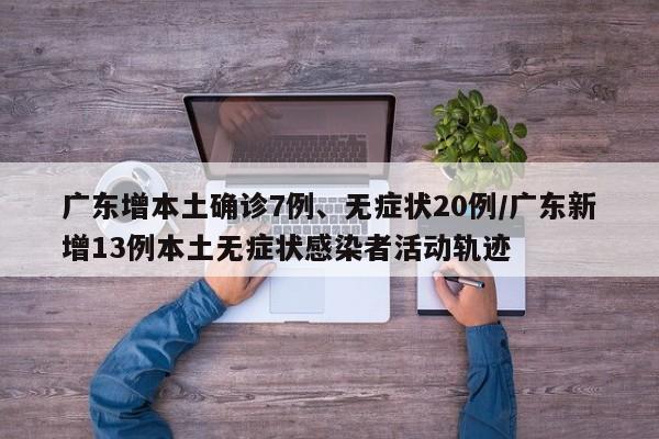 广东增本土确诊7例、无症状20例/广东新增13例本土无症状感染者活动轨迹