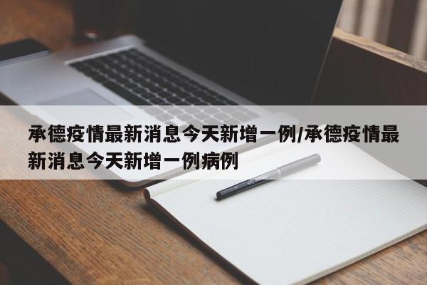 承德疫情最新消息今天新增一例/承德疫情最新消息今天新增一例病例
