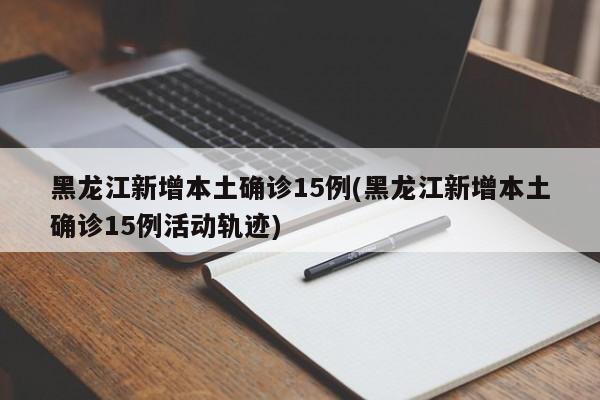 黑龙江新增本土确诊15例(黑龙江新增本土确诊15例活动轨迹)